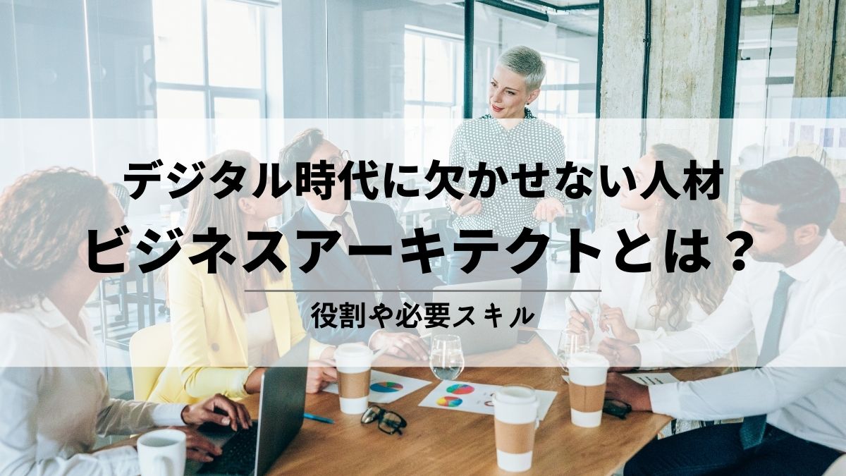 デジタル時代に欠かせない人材ビジネスアーキテクトとは？役割や必要スキル