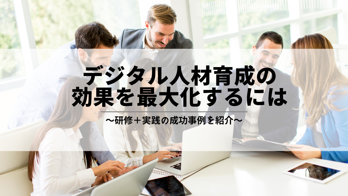 デジタル人材育成の効果を最大化するには～研修＋実践の成功事例を紹介～