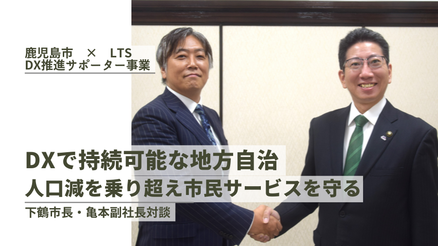 DXで持続可能な地方自治　人口減を乗り超え市民サービスを守る　鹿児島市×LTS　DX推進サポーター事業　下鶴市長・亀本副社長対談のサムネイル